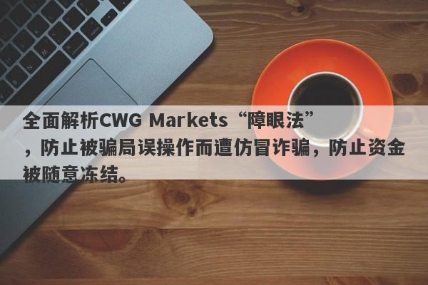 全面解析CWG Markets“障眼法”，防止被骗局误操作而遭仿冒诈骗，防止资金被随意冻结。-第1张图片-要懂汇