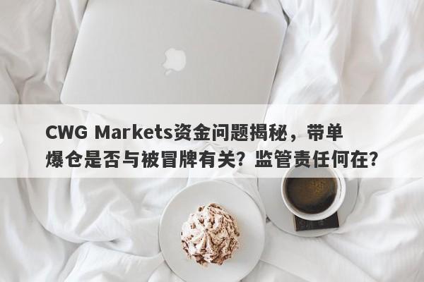 CWG Markets资金问题揭秘，带单爆仓是否与被冒牌有关？监管责任何在？-第1张图片-要懂汇