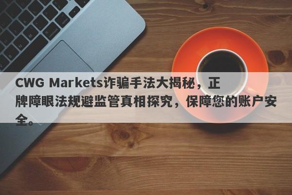 CWG Markets诈骗手法大揭秘，正牌障眼法规避监管真相探究，保障您的账户安全。-第1张图片-要懂汇