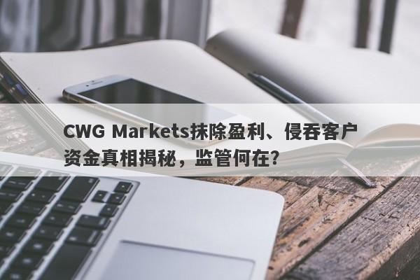 CWG Markets抹除盈利、侵吞客户资金真相揭秘，监管何在？-第1张图片-要懂汇