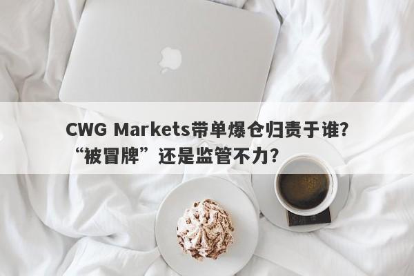 CWG Markets带单爆仓归责于谁？“被冒牌”还是监管不力？-第1张图片-要懂汇