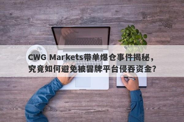 CWG Markets带单爆仓事件揭秘，究竟如何避免被冒牌平台侵吞资金？-第1张图片-要懂汇