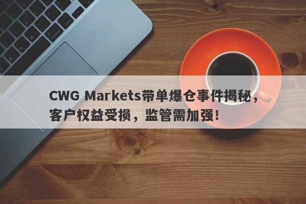 CWG Markets带单爆仓事件揭秘，客户权益受损，监管需加强！-第1张图片-要懂汇