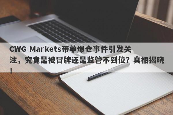 CWG Markets带单爆仓事件引发关注，究竟是被冒牌还是监管不到位？真相揭晓！-第1张图片-要懂汇