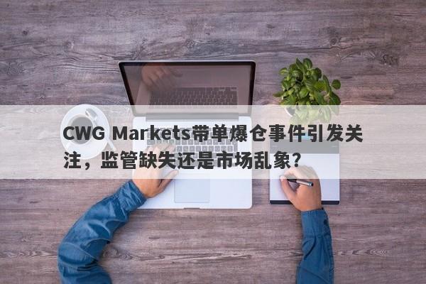 CWG Markets带单爆仓事件引发关注，监管缺失还是市场乱象？-第1张图片-要懂汇