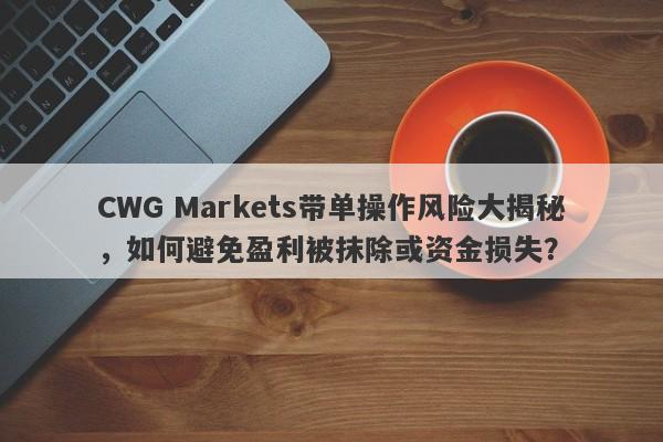 CWG Markets带单操作风险大揭秘，如何避免盈利被抹除或资金损失？-第1张图片-要懂汇