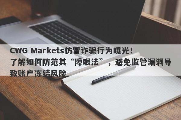 CWG Markets仿冒诈骗行为曝光！了解如何防范其“障眼法”，避免监管漏洞导致账户冻结风险-第1张图片-要懂汇