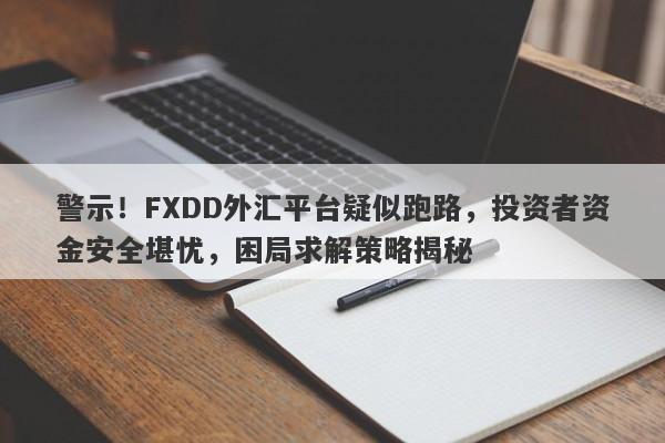 警示！FXDD外汇平台疑似跑路，投资者资金安全堪忧，困局求解策略揭秘-第1张图片-要懂汇