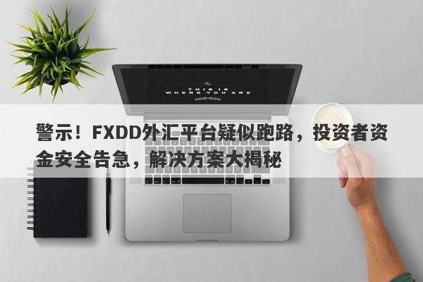 警示！FXDD外汇平台疑似跑路，投资者资金安全告急，解决方案大揭秘-第1张图片-要懂汇