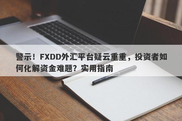 警示！FXDD外汇平台疑云重重，投资者如何化解资金难题？实用指南-第1张图片-要懂汇