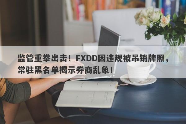 监管重拳出击！FXDD因违规被吊销牌照，常驻黑名单揭示券商乱象！-第1张图片-要懂汇