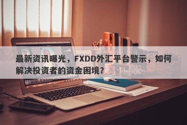 最新资讯曝光，FXDD外汇平台警示，如何解决投资者的资金困境？-第1张图片-要懂汇