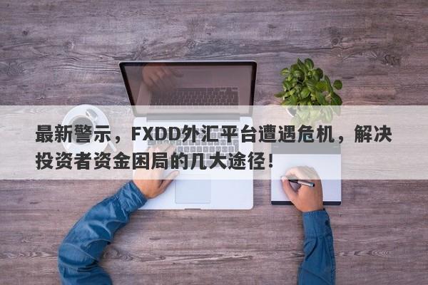 最新警示，FXDD外汇平台遭遇危机，解决投资者资金困局的几大途径！-第1张图片-要懂汇