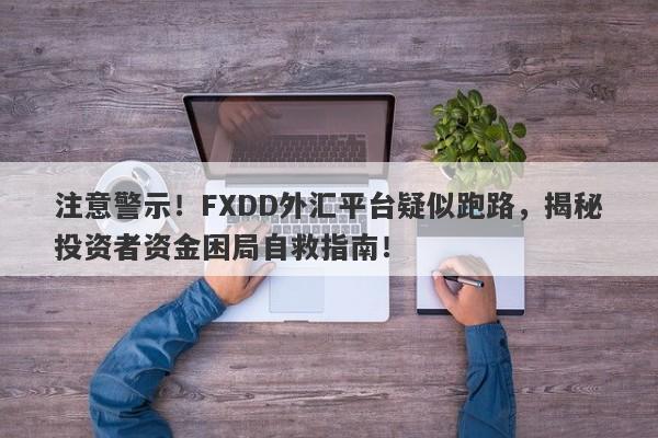 注意警示！FXDD外汇平台疑似跑路，揭秘投资者资金困局自救指南！-第1张图片-要懂汇