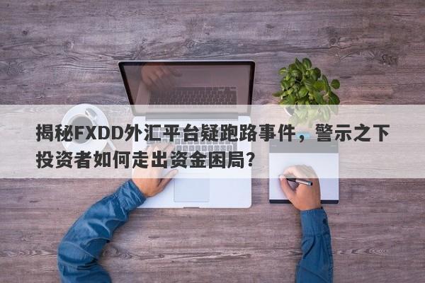 揭秘FXDD外汇平台疑跑路事件，警示之下投资者如何走出资金困局？-第1张图片-要懂汇