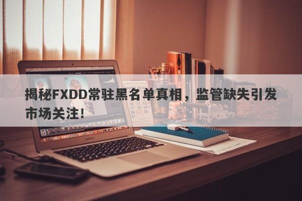 揭秘FXDD常驻黑名单真相，监管缺失引发市场关注！-第1张图片-要懂汇