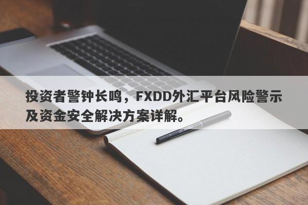 投资者警钟长鸣，FXDD外汇平台风险警示及资金安全解决方案详解。-第1张图片-要懂汇