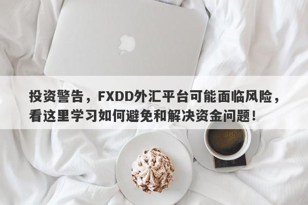 投资警告，FXDD外汇平台可能面临风险，看这里学习如何避免和解决资金问题！-第1张图片-要懂汇