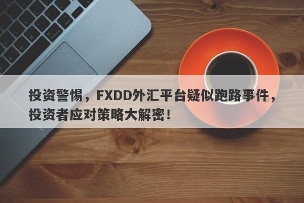 投资警惕，FXDD外汇平台疑似跑路事件，投资者应对策略大解密！-第1张图片-要懂汇