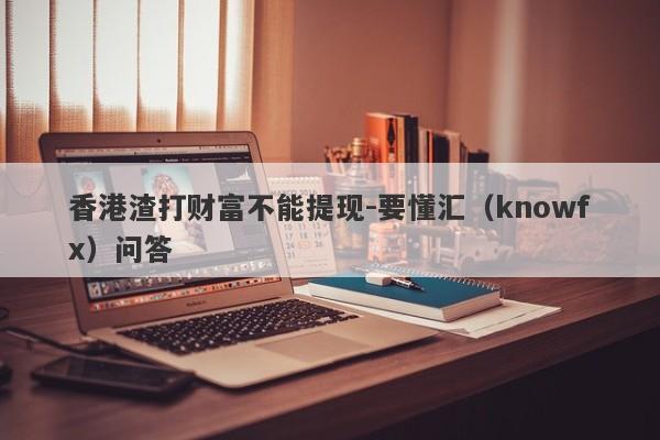 香港渣打财富不能提现-要懂汇（knowfx）问答-第1张图片-要懂汇