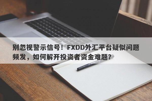 别忽视警示信号！FXDD外汇平台疑似问题频发，如何解开投资者资金难题？-第1张图片-要懂汇