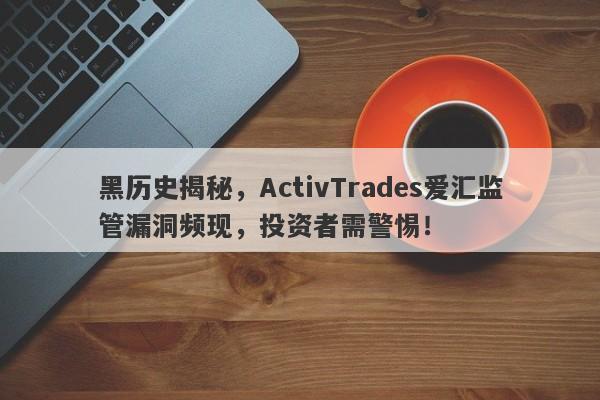 黑历史揭秘，ActivTrades爱汇监管漏洞频现，投资者需警惕！-第1张图片-要懂汇