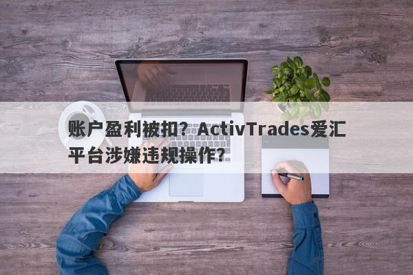 账户盈利被扣？ActivTrades爱汇平台涉嫌违规操作？-第1张图片-要懂汇