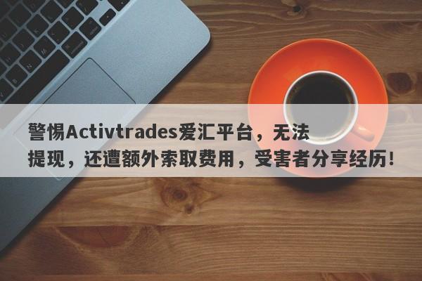 警惕Activtrades爱汇平台，无法提现，还遭额外索取费用，受害者分享经历！-第1张图片-要懂汇