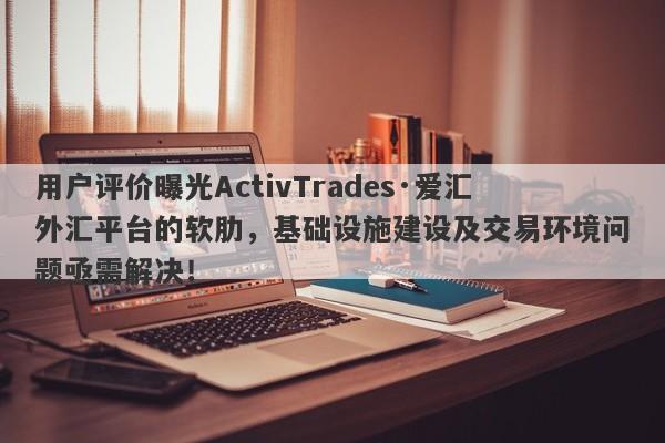 用户评价曝光ActivTrades·爱汇外汇平台的软肋，基础设施建设及交易环境问题亟需解决！-第1张图片-要懂汇