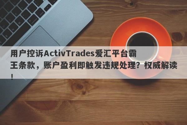 用户控诉ActivTrades爱汇平台霸王条款，账户盈利即触发违规处理？权威解读！-第1张图片-要懂汇