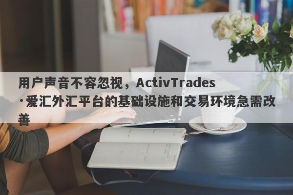 用户声音不容忽视，ActivTrades·爱汇外汇平台的基础设施和交易环境急需改善-第1张图片-要懂汇