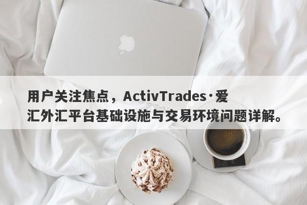 用户关注焦点，ActivTrades·爱汇外汇平台基础设施与交易环境问题详解。-第1张图片-要懂汇