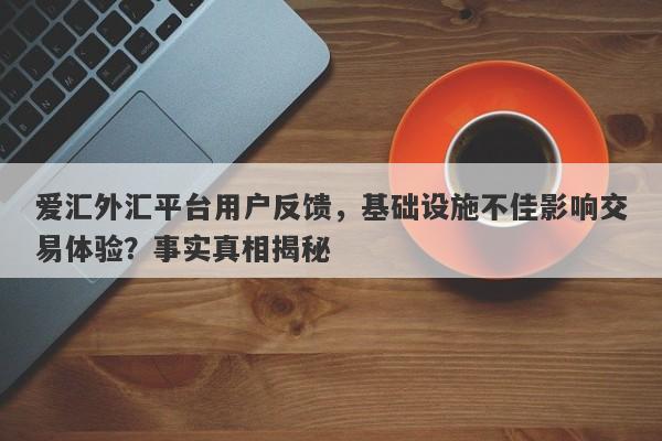 爱汇外汇平台用户反馈，基础设施不佳影响交易体验？事实真相揭秘-第1张图片-要懂汇