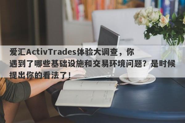 爱汇ActivTrades体验大调查，你遇到了哪些基础设施和交易环境问题？是时候提出你的看法了！-第1张图片-要懂汇