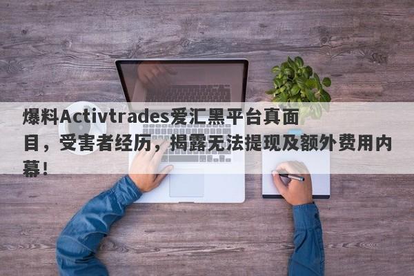 爆料Activtrades爱汇黑平台真面目，受害者经历，揭露无法提现及额外费用内幕！-第1张图片-要懂汇