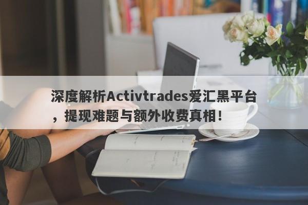 深度解析Activtrades爱汇黑平台，提现难题与额外收费真相！-第1张图片-要懂汇