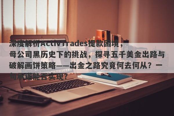 深度解析ActivTrades提款困境，母公司黑历史下的挑战，探寻五千美金出路与破解画饼策略——出金之路究竟何去何从？一句承诺能否实现？-第1张图片-要懂汇