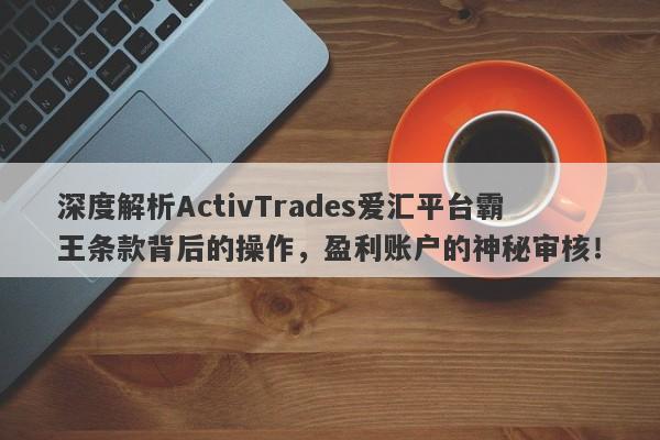 深度解析ActivTrades爱汇平台霸王条款背后的操作，盈利账户的神秘审核！-第1张图片-要懂汇