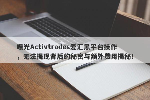 曝光Activtrades爱汇黑平台操作，无法提现背后的秘密与额外费用揭秘！-第1张图片-要懂汇