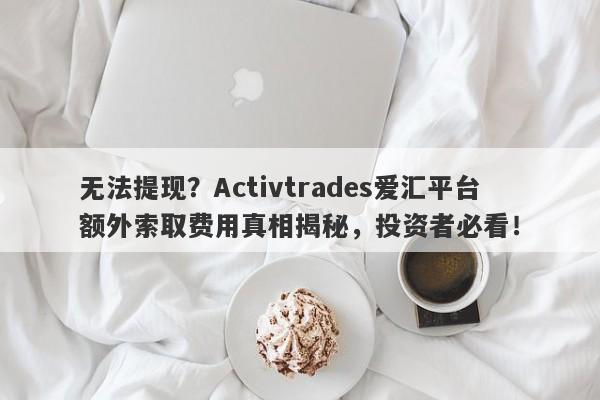 无法提现？Activtrades爱汇平台额外索取费用真相揭秘，投资者必看！-第1张图片-要懂汇