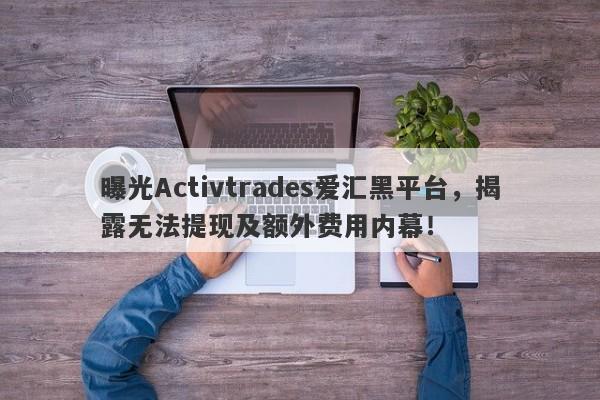 曝光Activtrades爱汇黑平台，揭露无法提现及额外费用内幕！-第1张图片-要懂汇