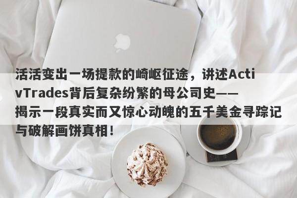 活活变出一场提款的崎岖征途，讲述ActivTrades背后复杂纷繁的母公司史——揭示一段真实而又惊心动魄的五千美金寻踪记与破解画饼真相！-第1张图片-要懂汇