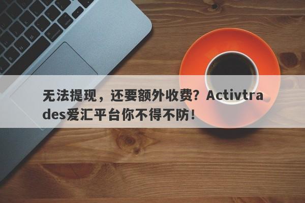 无法提现，还要额外收费？Activtrades爱汇平台你不得不防！-第1张图片-要懂汇