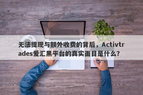 无法提现与额外收费的背后，Activtrades爱汇黑平台的真实面目是什么？-第1张图片-要懂汇