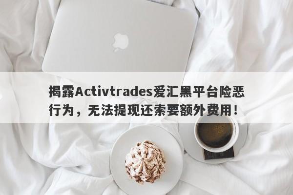 揭露Activtrades爱汇黑平台险恶行为，无法提现还索要额外费用！-第1张图片-要懂汇