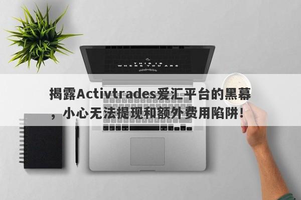 揭露Activtrades爱汇平台的黑幕，小心无法提现和额外费用陷阱！-第1张图片-要懂汇