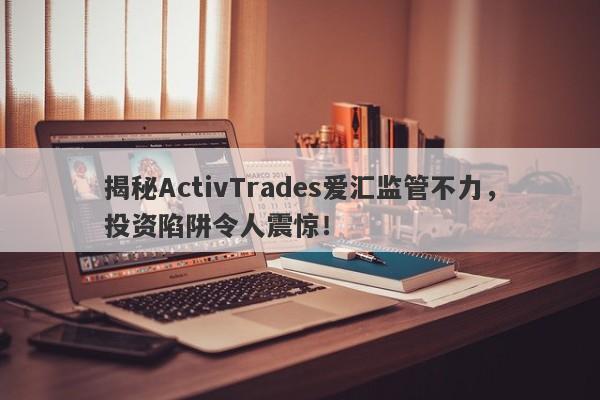 揭秘ActivTrades爱汇监管不力，投资陷阱令人震惊！-第1张图片-要懂汇