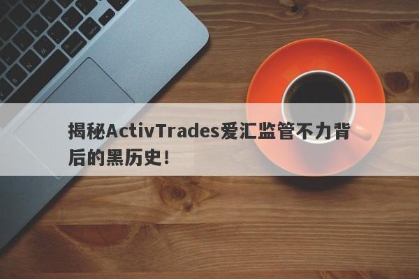 揭秘ActivTrades爱汇监管不力背后的黑历史！-第1张图片-要懂汇