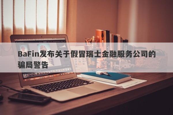 BaFin发布关于假冒瑞士金融服务公司的骗局警告-第1张图片-要懂汇