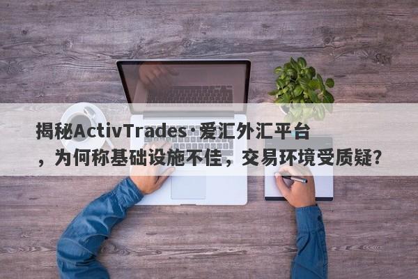 揭秘ActivTrades·爱汇外汇平台，为何称基础设施不佳，交易环境受质疑？-第1张图片-要懂汇